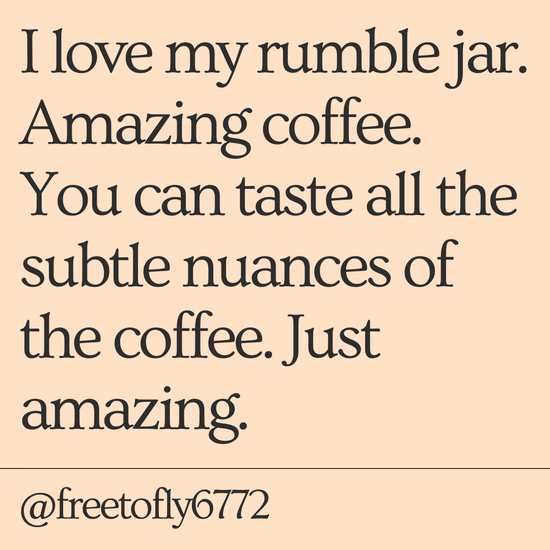 I love my rumble jar. Amazing coffee. You can taste all the subtle nuances of the coffee. Just amazing.